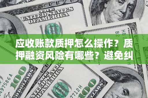 武汉应收账款质押怎么操作？质押融资风险有哪些？避免纠纷高效融资技巧