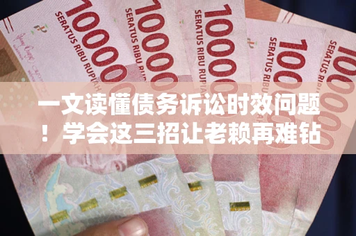 武汉一文读懂债务诉讼时效问题！学会这三招让老赖再难钻空子