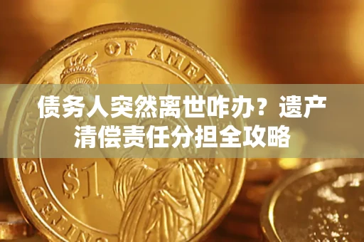 武汉债务人突然离世咋办？遗产清偿责任分担全攻略