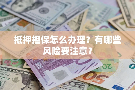 武汉抵押担保怎么办理？有哪些风险要注意？