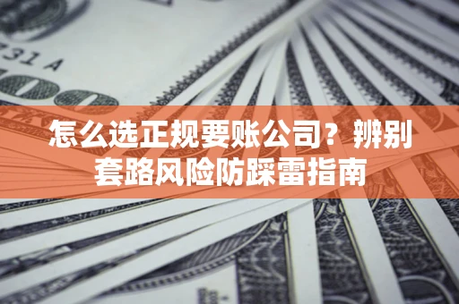 武汉怎么选正规要账公司？辨别套路风险防踩雷指南