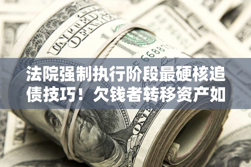 武汉法院强制执行阶段最硬核追债技巧！欠钱者转移资产如何破解？