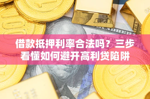 武汉借款抵押利率合法吗？三步看懂如何避开高利贷陷阱