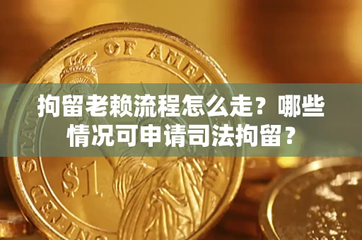 武汉拘留老赖流程怎么走?哪些情况可申请司法拘留? 武汉拘留老赖流程怎么走?哪些情况可申请司法拘留?