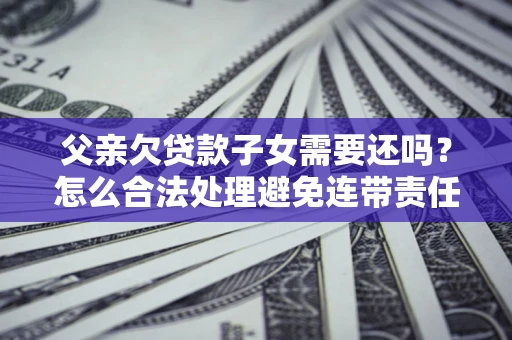 武汉父亲欠贷款子女需要还吗？怎么合法处理避免连带责任？
