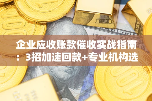 武汉企业应收账款催收实战指南：3招加速回款+专业机构选择避坑