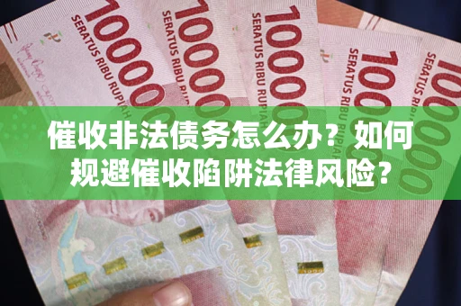 武汉催收非法债务怎么办？如何规避催收陷阱法律风险？