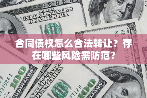 武汉合同债权怎么合法转让？存在哪些风险需防范？