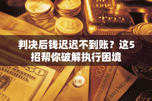 武汉判决后钱迟迟不到账？这5招帮你破解执行困境