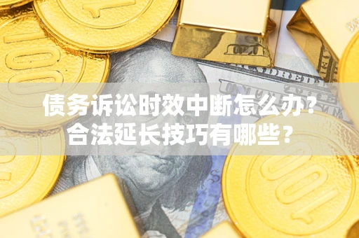 武汉债务诉讼时效中断怎么办？合法延长技巧有哪些？