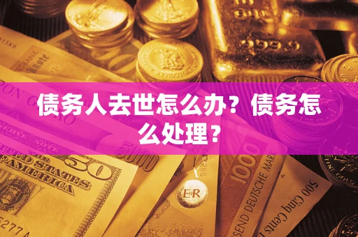 武汉债务人去世怎么办？债务怎么处理？
