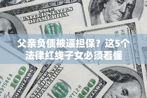 武汉父亲负债被逼担保？这5个法律红线子女必须看懂