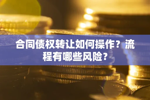 武汉合同债权转让如何操作？流程有哪些风险？