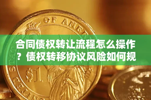 武汉合同债权转让流程怎么操作？债权转移协议风险如何规避？