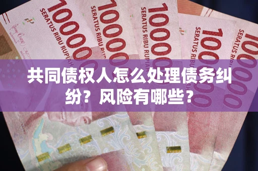 武汉共同债权人怎么处理债务纠纷？风险有哪些？