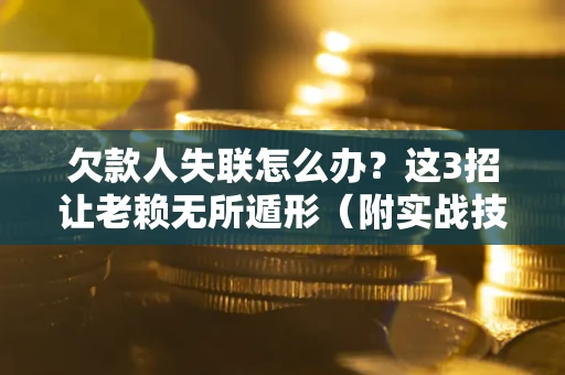 武汉欠款人失联怎么办？这3招让老赖无所遁形（附实战技巧）