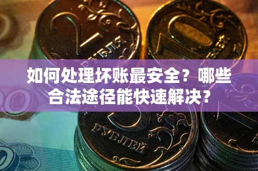 武汉如何处理坏账最安全？哪些合法途径能快速解决？
