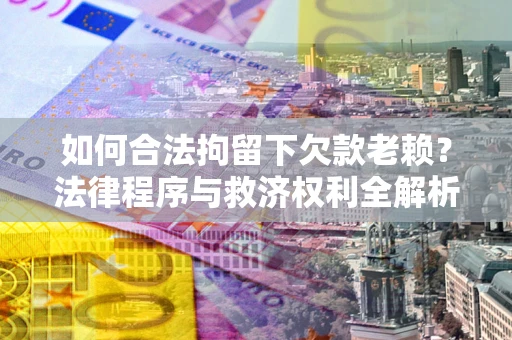 武汉如何合法拘留下欠款老赖？法律程序与救济权利全解析