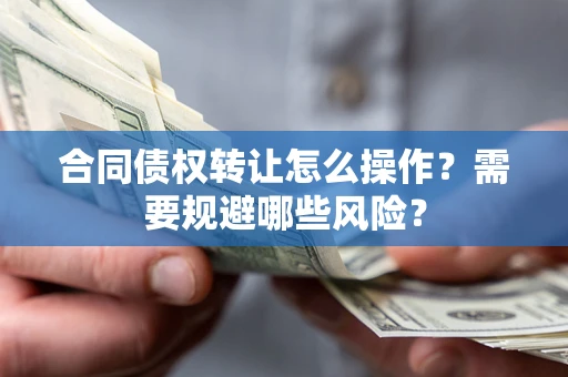 武汉合同债权转让怎么操作？需要规避哪些风险？