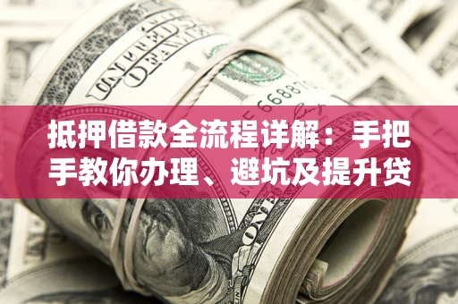 武汉抵押借款全流程详解：手把手教你办理、避坑及提升贷款额度