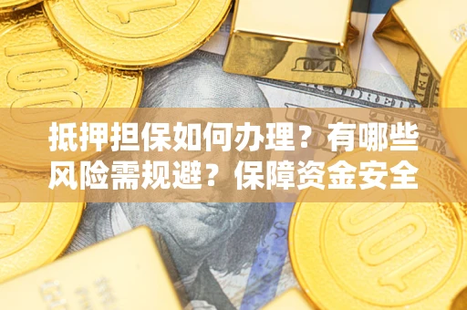 武汉抵押担保如何办理？有哪些风险需规避？保障资金安全