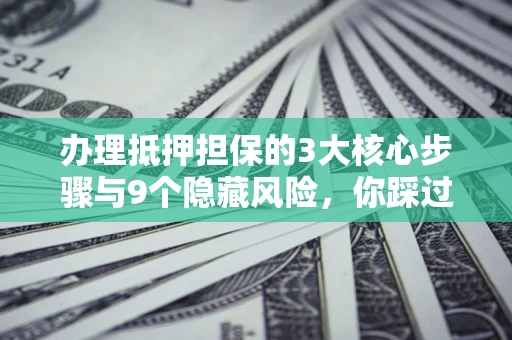 武汉办理抵押担保的3大核心步骤与9个隐藏风险，你踩过哪个坑？