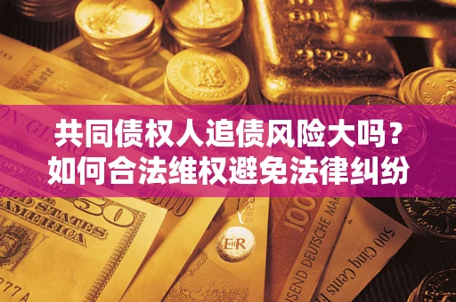 武汉共同债权人追债风险大吗?如何合法维权避免法律纠纷? 武汉共同债权人追债风险大吗?如何合法维权避免法律纠纷?