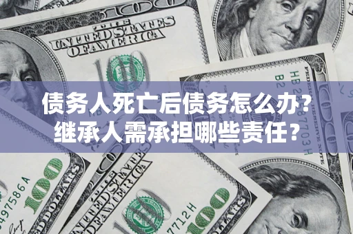 武汉债务人死亡后债务怎么办？继承人需承担哪些责任？