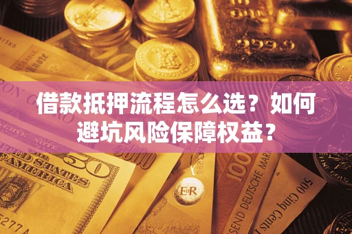 武汉借款抵押流程怎么选？如何避坑风险保障权益？