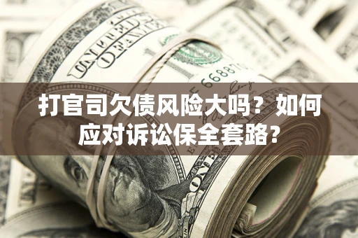 武汉打官司欠债风险大吗？如何应对诉讼保全套路？