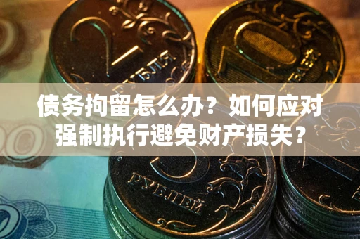 武汉债务拘留怎么办？如何应对强制执行避免财产损失？