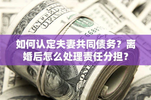 武汉如何认定夫妻共同债务？离婚后怎么处理责任分担？