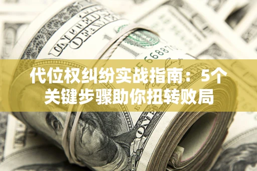 武汉代位权纠纷实战指南：5个关键步骤助你扭转败局