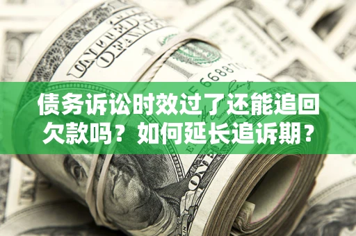 武汉债务诉讼时效过了还能追回欠款吗？如何延长追诉期？