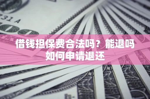 武汉借钱担保费合法吗？能退吗如何申请退还
