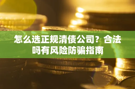 武汉怎么选正规清债公司？合法吗有风险防骗指南