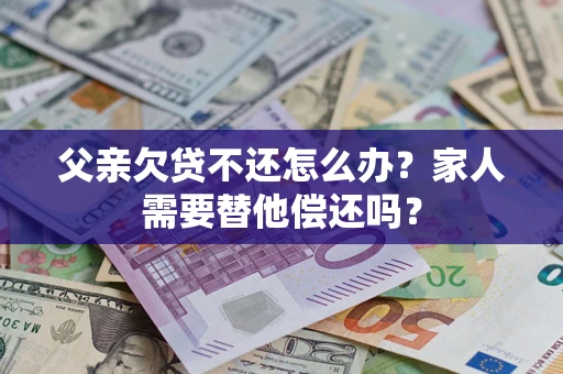 武汉父亲欠贷不还怎么办？家人需要替他偿还吗？
