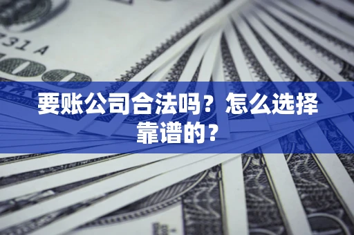 武汉要账公司合法吗？怎么选择靠谱的？