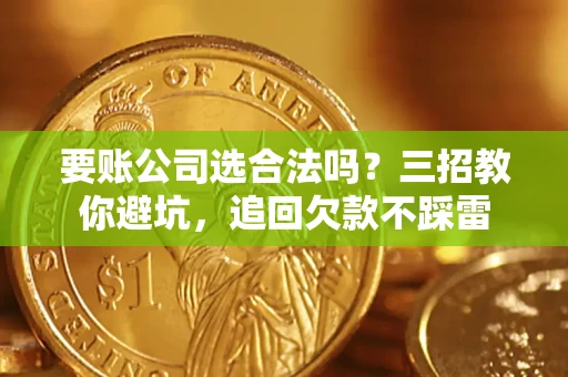 武汉要账公司选合法吗？三招教你避坑，追回欠款不踩雷
