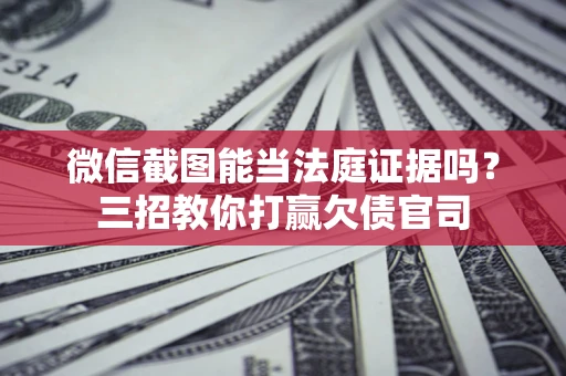 武汉微信截图能当法庭证据吗？三招教你打赢欠债官司
