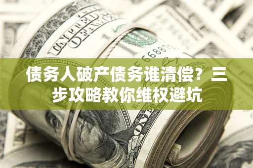 武汉债务人破产债务谁清偿?三步攻略教你维权避坑 武汉债务人破产债务谁清偿?三步攻略教你维权避坑