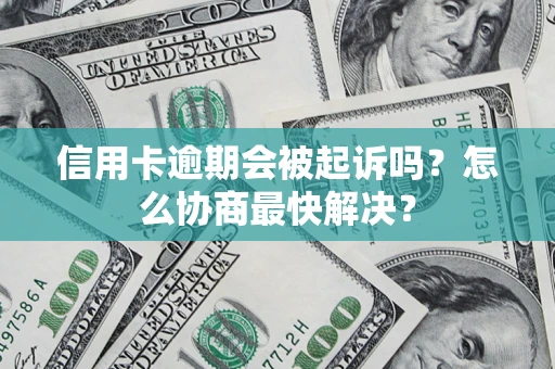 武汉信用卡逾期会被起诉吗？怎么协商最快解决？