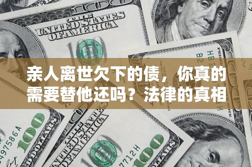 武汉亲人离世欠下的债，你真的需要替他还吗？法律的真相或许与你想的不一样