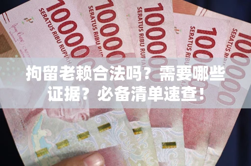 武汉拘留老赖合法吗？需要哪些证据？必备清单速查！
