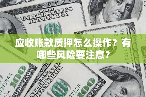 武汉应收账款质押怎么操作？有哪些风险要注意？