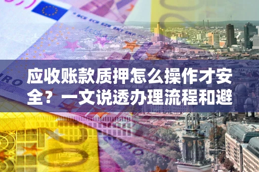 武汉应收账款质押怎么操作才安全？一文说透办理流程和避险绝招